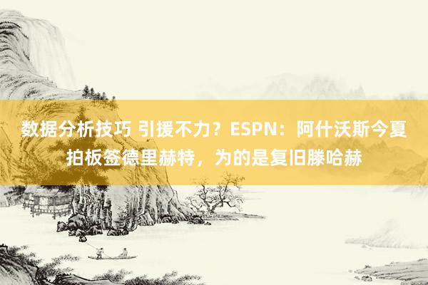 数据分析技巧 引援不力？ESPN：阿什沃斯今夏拍板签德里赫特，为的是复旧滕哈赫