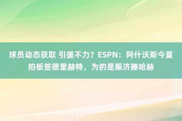 球员动态获取 引援不力？ESPN：阿什沃斯今夏拍板签德里赫特，为的是赈济滕哈赫