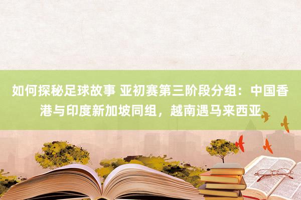 如何探秘足球故事 亚初赛第三阶段分组：中国香港与印度新加坡同组，越南遇马来西亚