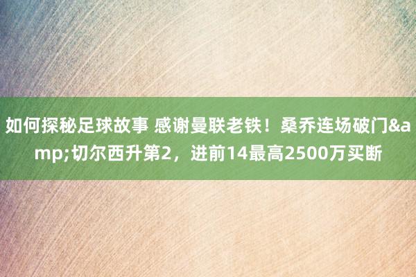 如何探秘足球故事 感谢曼联老铁！桑乔连场破门&切尔西升第2，进前14最高2500万买断