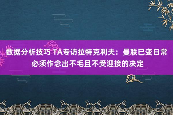 数据分析技巧 TA专访拉特克利夫：曼联已变日常 必须作念出不毛且不受迎接的决定