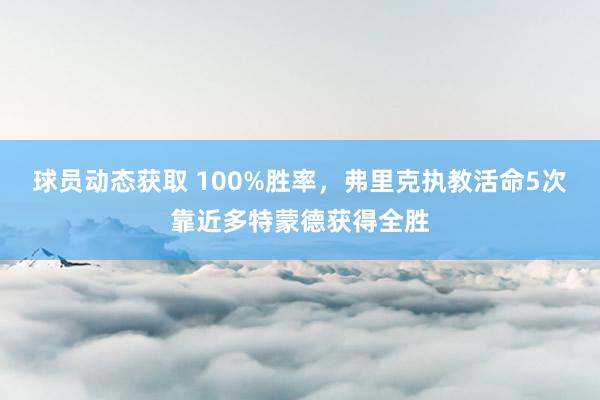 球员动态获取 100%胜率，弗里克执教活命5次靠近多特蒙德获得全胜