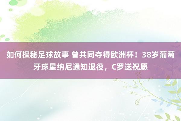 如何探秘足球故事 曾共同夺得欧洲杯！38岁葡萄牙球星纳尼通知退役，C罗送祝愿