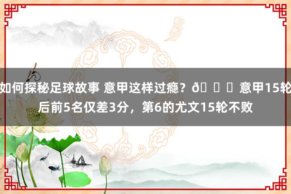 如何探秘足球故事 意甲这样过瘾？😏意甲15轮后前5名仅差3分，第6的尤文15轮不败