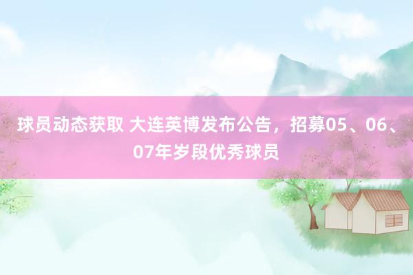 球员动态获取 大连英博发布公告，招募05、06、07年岁段优秀球员