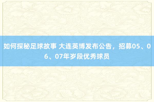 如何探秘足球故事 大连英博发布公告，招募05、06、07年岁段优秀球员