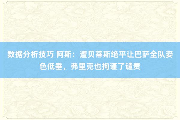 数据分析技巧 阿斯：遭贝蒂斯绝平让巴萨全队姿色低垂，弗里克也拘谨了谴责