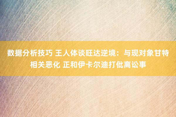 数据分析技巧 王人体谈旺达逆境：与现对象甘特相关恶化 正和伊卡尔迪打仳离讼事