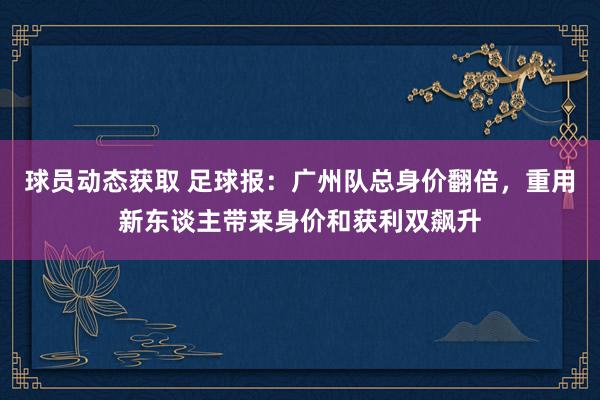 球员动态获取 足球报：广州队总身价翻倍，重用新东谈主带来身价和获利双飙升