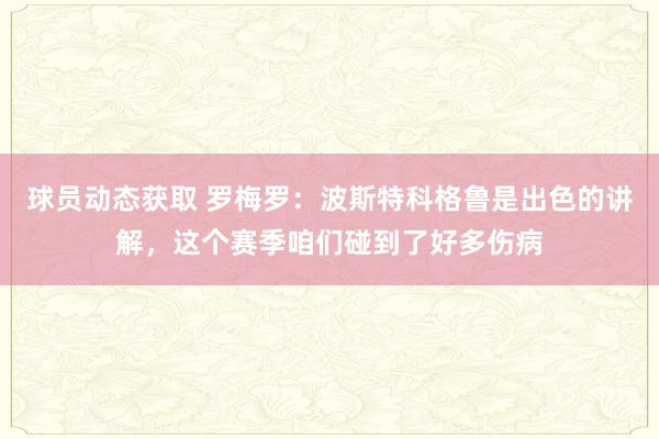 球员动态获取 罗梅罗：波斯特科格鲁是出色的讲解，这个赛季咱们碰到了好多伤病