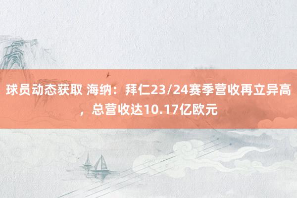 球员动态获取 海纳：拜仁23/24赛季营收再立异高，总营收达10.17亿欧元