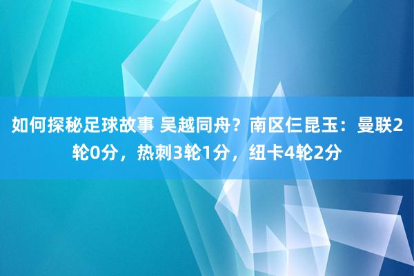 如何探秘足球故事 吴越同舟？南区仨昆玉：曼联2轮0分，热刺3轮1分，纽卡4轮2分