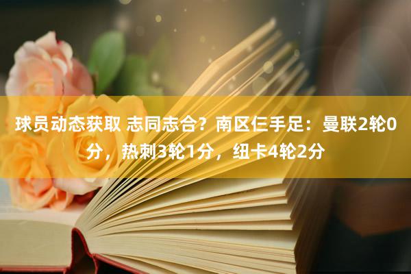 球员动态获取 志同志合？南区仨手足：曼联2轮0分，热刺3轮1分，纽卡4轮2分