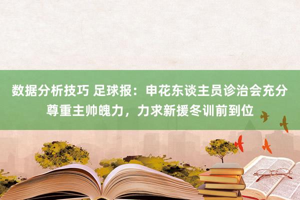 数据分析技巧 足球报：申花东谈主员诊治会充分尊重主帅魄力，力求新援冬训前到位