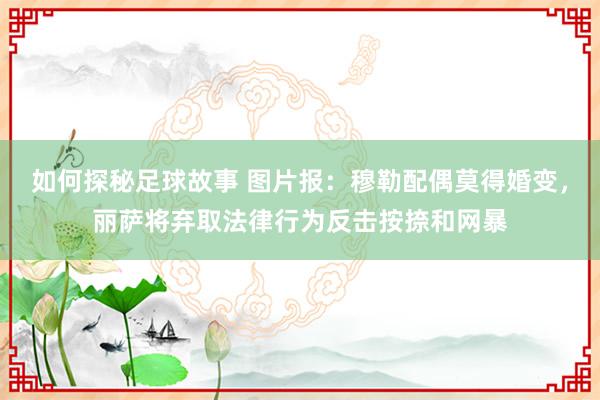 如何探秘足球故事 图片报：穆勒配偶莫得婚变，丽萨将弃取法律行为反击按捺和网暴