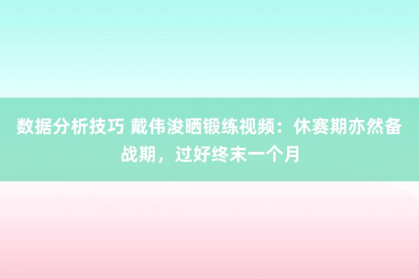 数据分析技巧 戴伟浚晒锻练视频：休赛期亦然备战期，过好终末一个月