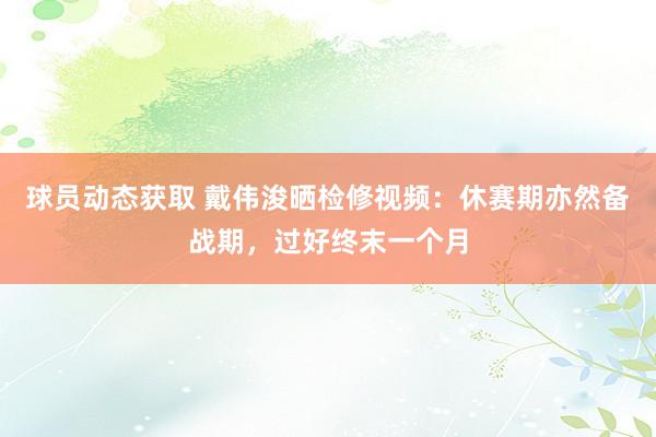 球员动态获取 戴伟浚晒检修视频：休赛期亦然备战期，过好终末一个月