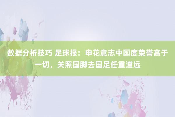 数据分析技巧 足球报：申花意志中国度荣誉高于一切，关照国脚去国足任重道远