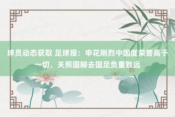 球员动态获取 足球报：申花刚烈中国度荣誉高于一切，关照国脚去国足负重致远