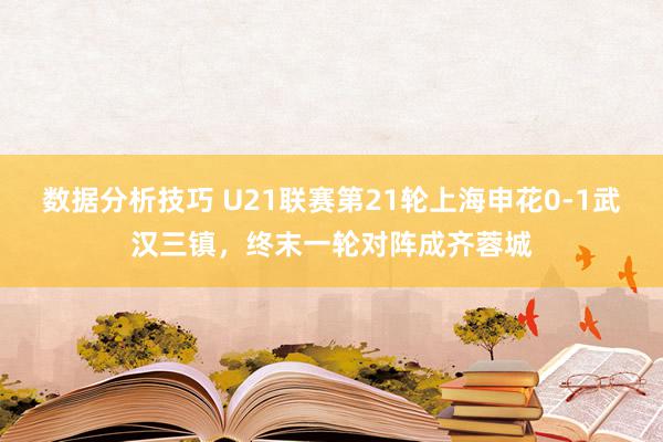 数据分析技巧 U21联赛第21轮上海申花0-1武汉三镇，终末一轮对阵成齐蓉城