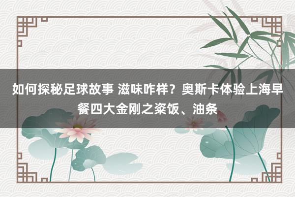 如何探秘足球故事 滋味咋样？奥斯卡体验上海早餐四大金刚之粢饭、油条