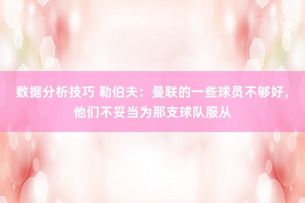 数据分析技巧 勒伯夫：曼联的一些球员不够好，他们不妥当为那支球队服从