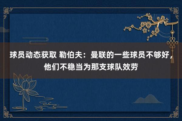 球员动态获取 勒伯夫：曼联的一些球员不够好，他们不稳当为那支球队效劳