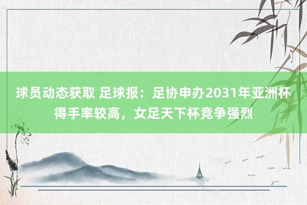 球员动态获取 足球报：足协申办2031年亚洲杯得手率较高，女足天下杯竞争强烈