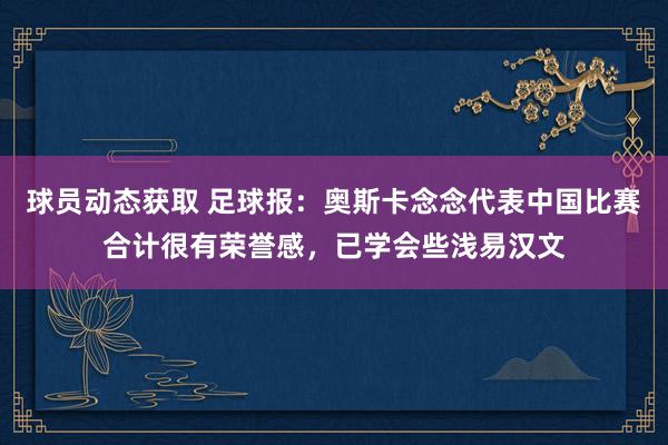 球员动态获取 足球报：奥斯卡念念代表中国比赛合计很有荣誉感，已学会些浅易汉文