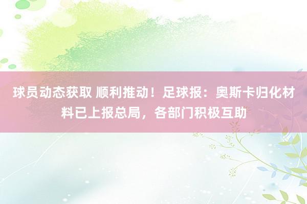 球员动态获取 顺利推动！足球报：奥斯卡归化材料已上报总局，各部门积极互助