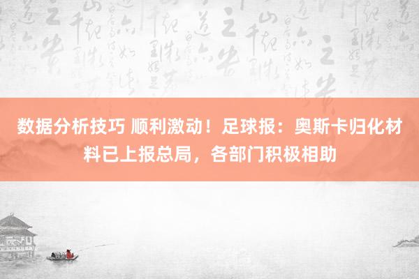 数据分析技巧 顺利激动！足球报：奥斯卡归化材料已上报总局，各部门积极相助