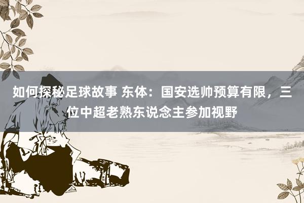 如何探秘足球故事 东体：国安选帅预算有限，三位中超老熟东说念主参加视野