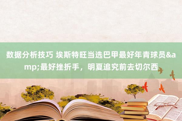 数据分析技巧 埃斯特旺当选巴甲最好年青球员&最好挫折手，明夏追究前去切尔西