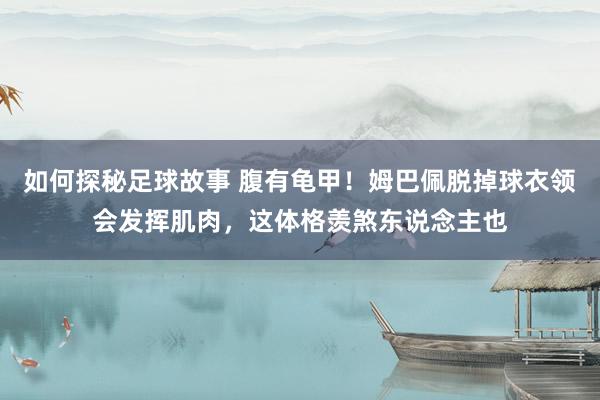 如何探秘足球故事 腹有龟甲！姆巴佩脱掉球衣领会发挥肌肉，这体格羡煞东说念主也