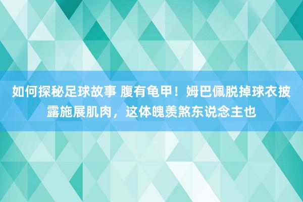 如何探秘足球故事 腹有龟甲！姆巴佩脱掉球衣披露施展肌肉，这体魄羡煞东说念主也