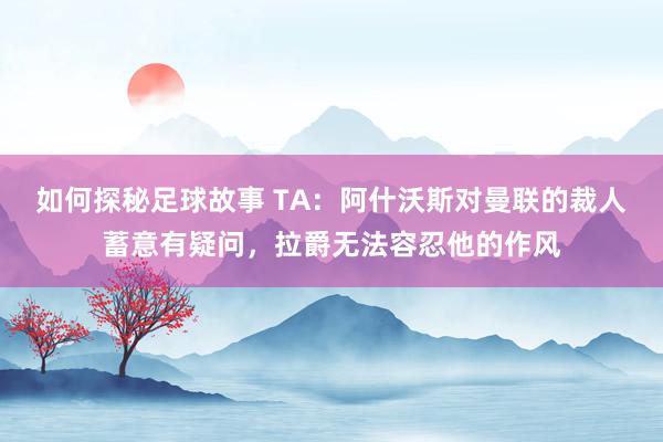 如何探秘足球故事 TA：阿什沃斯对曼联的裁人蓄意有疑问，拉爵无法容忍他的作风