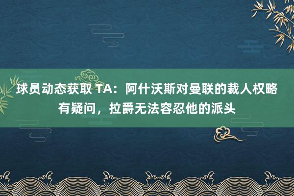 球员动态获取 TA：阿什沃斯对曼联的裁人权略有疑问，拉爵无法容忍他的派头