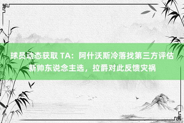 球员动态获取 TA：阿什沃斯冷落找第三方评估新帅东说念主选，拉爵对此反馈灾祸