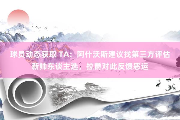 球员动态获取 TA：阿什沃斯建议找第三方评估新帅东谈主选，拉爵对此反馈恶运