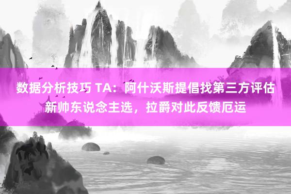 数据分析技巧 TA：阿什沃斯提倡找第三方评估新帅东说念主选，拉爵对此反馈厄运