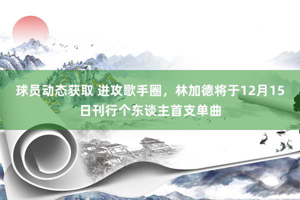 球员动态获取 进攻歌手圈，林加德将于12月15日刊行个东谈主首支单曲