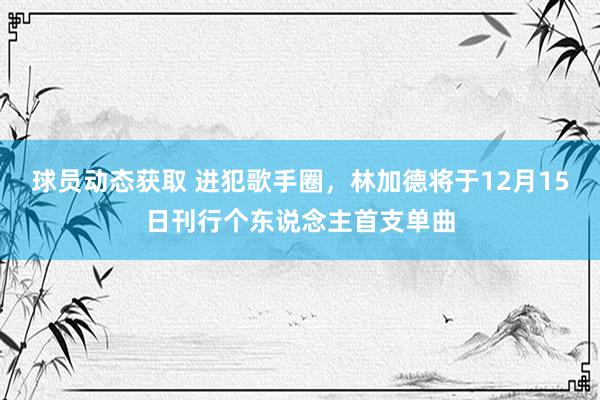 球员动态获取 进犯歌手圈，林加德将于12月15日刊行个东说念主首支单曲