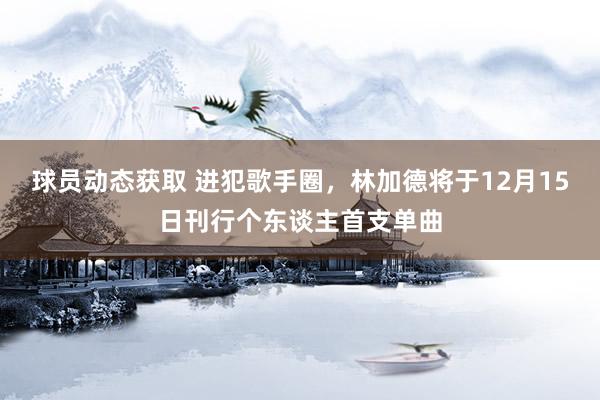 球员动态获取 进犯歌手圈，林加德将于12月15日刊行个东谈主首支单曲