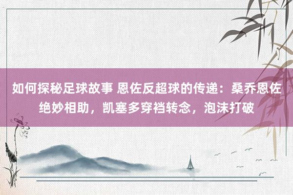 如何探秘足球故事 恩佐反超球的传递：桑乔恩佐绝妙相助，凯塞多穿裆转念，泡沫打破