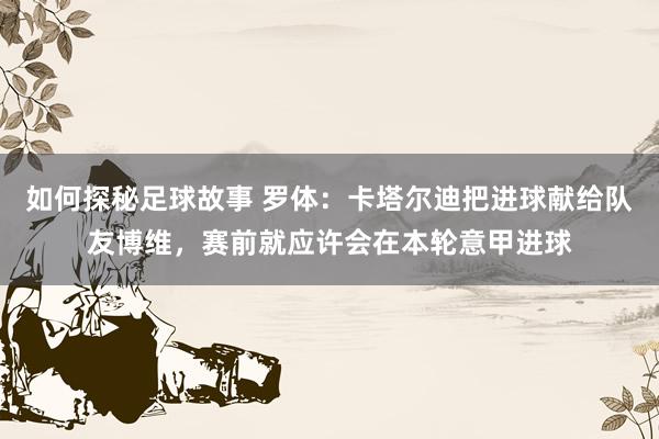 如何探秘足球故事 罗体：卡塔尔迪把进球献给队友博维，赛前就应许会在本轮意甲进球