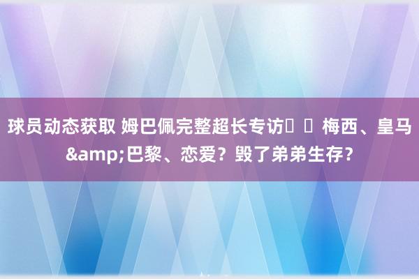 球员动态获取 姆巴佩完整超长专访⭐️梅西、皇马&巴黎、恋爱？毁了弟弟生存？