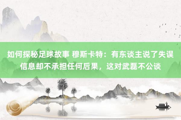 如何探秘足球故事 穆斯卡特：有东谈主说了失误信息却不承担任何后果，这对武磊不公谈