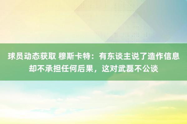 球员动态获取 穆斯卡特：有东谈主说了造作信息却不承担任何后果，这对武磊不公谈