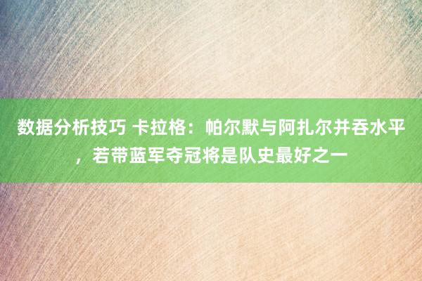 数据分析技巧 卡拉格：帕尔默与阿扎尔并吞水平，若带蓝军夺冠将是队史最好之一