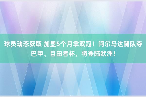 球员动态获取 加盟5个月拿双冠！阿尔马达随队夺巴甲、目田者杯，将登陆欧洲！